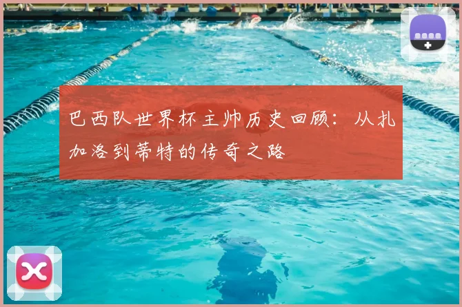 巴西队世界杯主帅历史回顾：从扎加洛到蒂特的传奇之路