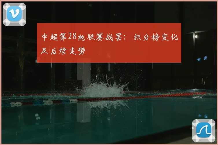 中超第28轮联赛战罢：积分榜变化及后续走势