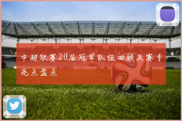 中超联赛20届冠军队伍回顾及赛季亮点盘点