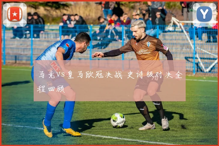 马竞vs皇马欧冠决战 史诗级对决全程回顾