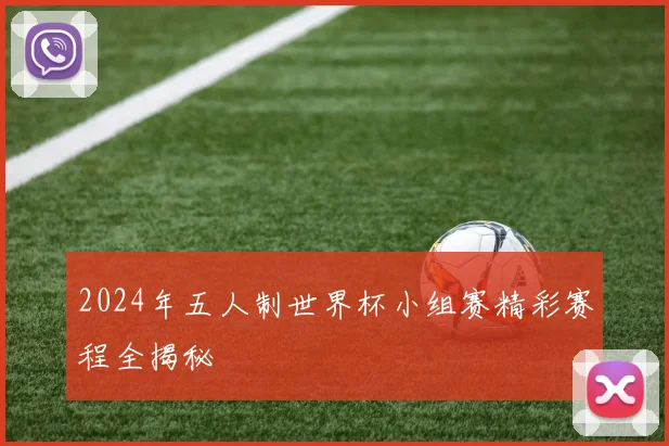 2024年五人制世界杯小组赛精彩赛程全揭秘