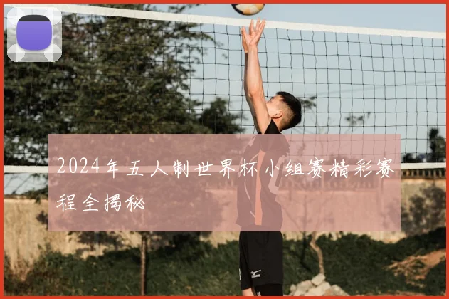 2024年五人制世界杯小组赛精彩赛程全揭秘