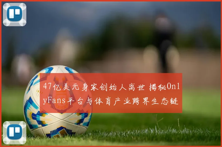 47亿美元身家创始人离世 揭秘OnlyFans平台与体育产业跨界生态链