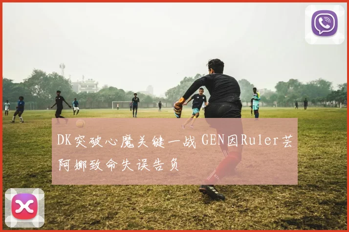 DK突破心魔关键一战 GEN因Ruler芸阿娜致命失误告负