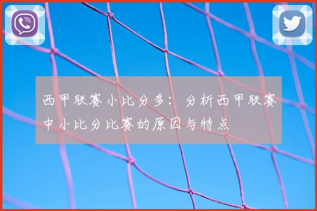西甲联赛小比分多：分析西甲联赛中小比分比赛的原因与特点