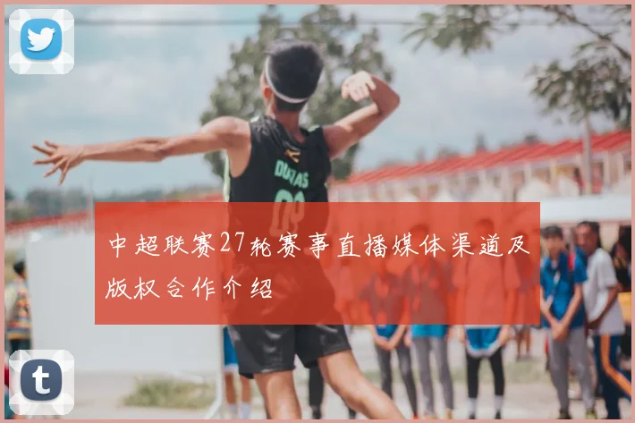 中超联赛27轮赛事直播媒体渠道及版权合作介绍