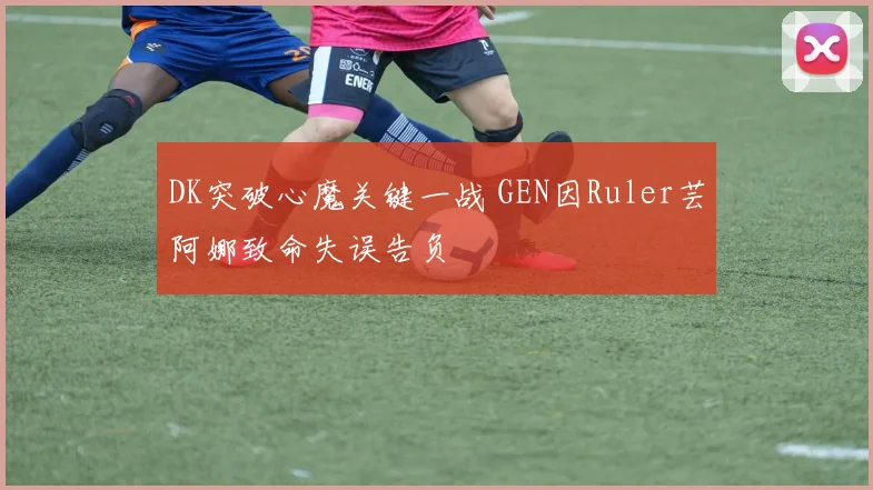 DK突破心魔关键一战 GEN因Ruler芸阿娜致命失误告负