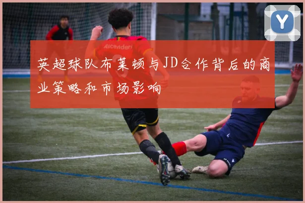 英超球队布莱顿与JD合作背后的商业策略和市场影响