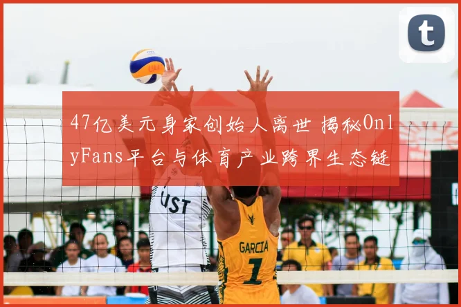 47亿美元身家创始人离世 揭秘OnlyFans平台与体育产业跨界生态链