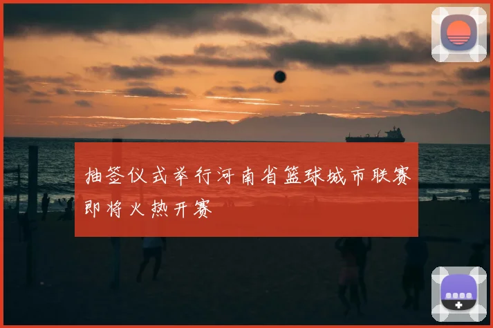 抽签仪式举行河南省篮球城市联赛即将火热开赛